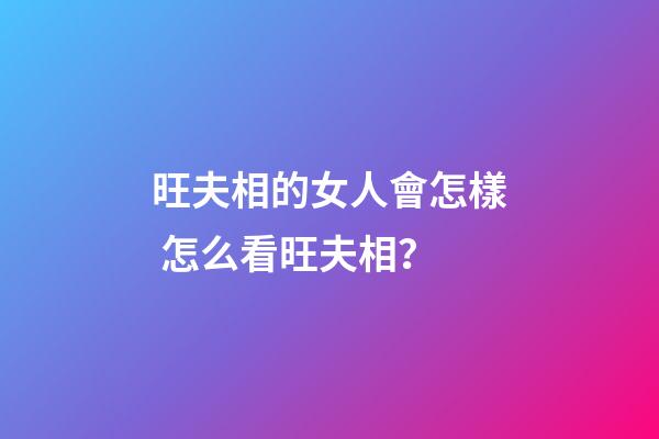 旺夫相的女人會怎樣 怎么看旺夫相？